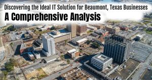 Discovering the Ideal IT Solution for Beaumont, Texas Businesses: A Comprehensive Analysis